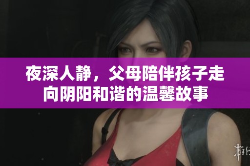 夜深人静，父母陪伴孩子走向阴阳和谐的温馨故事