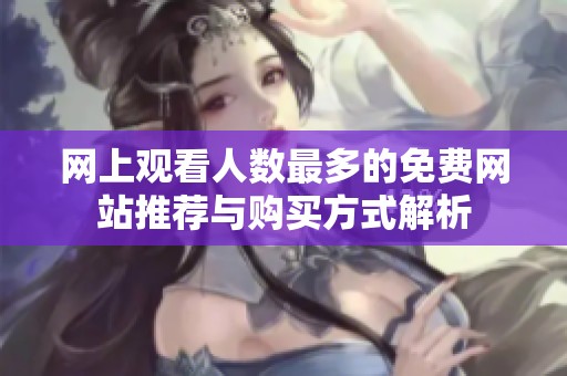 网上观看人数最多的免费网站推荐与购买方式解析