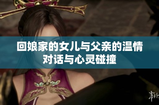 回娘家的女儿与父亲的温情对话与心灵碰撞