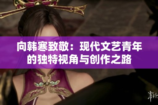 向韩寒致敬：现代文艺青年的独特视角与创作之路