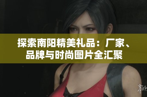 探索南阳精美礼品：厂家、品牌与时尚图片全汇聚