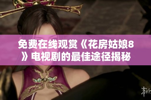 免费在线观赏《花房姑娘8》电视剧的最佳途径揭秘