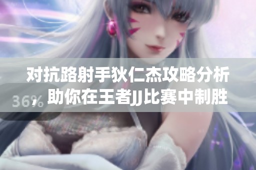 对抗路射手狄仁杰攻略分析，助你在王者JJ比赛中制胜