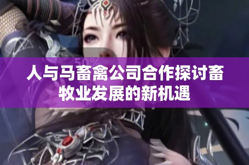 人与马畜禽公司合作探讨畜牧业发展的新机遇