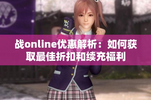 战online优惠解析：如何获取最佳折扣和续充福利