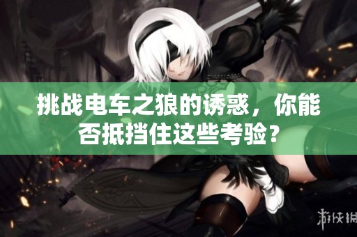 挑战电车之狼的诱惑，你能否抵挡住这些考验？