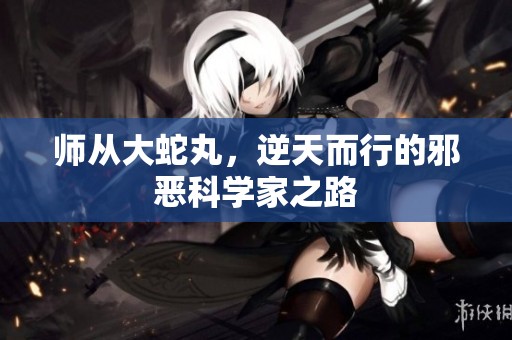 师从大蛇丸，逆天而行的邪恶科学家之路