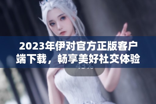 2023年伊对官方正版客户端下载，畅享美好社交体验！