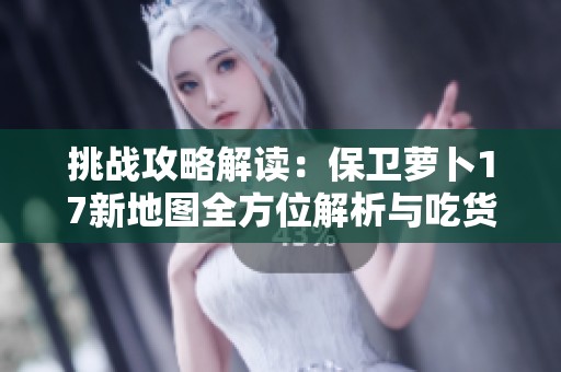挑战攻略解读：保卫萝卜17新地图全方位解析与吃货玩家策略分享
