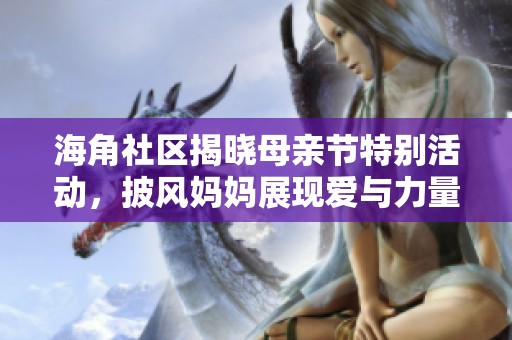 海角社区揭晓母亲节特别活动，披风妈妈展现爱与力量