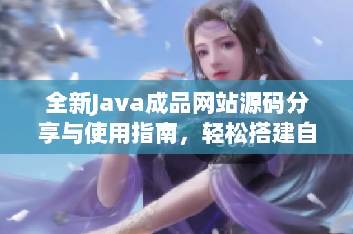 全新Java成品网站源码分享与使用指南，轻松搭建自己的平台