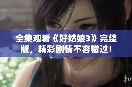 全集观看《好姑娘3》完整版，精彩剧情不容错过！
