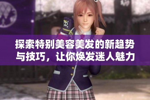 探索特别美容美发的新趋势与技巧，让你焕发迷人魅力