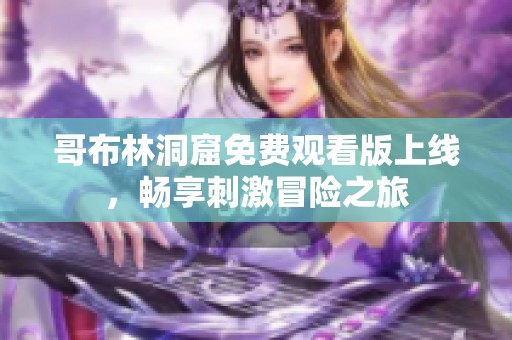 哥布林洞窟免费观看版上线，畅享刺激冒险之旅