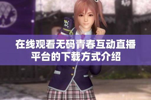 在线观看无码青春互动直播平台的下载方式介绍