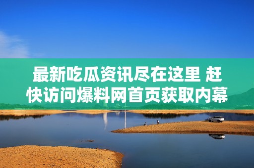 最新吃瓜资讯尽在这里 赶快访问爆料网首页获取内幕消息