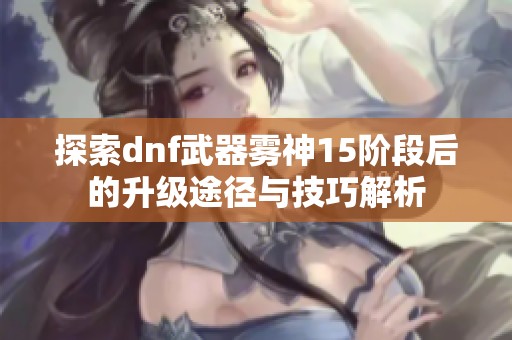 探索dnf武器雾神15阶段后的升级途径与技巧解析