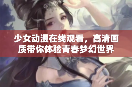 少女动漫在线观看，高清画质带你体验青春梦幻世界