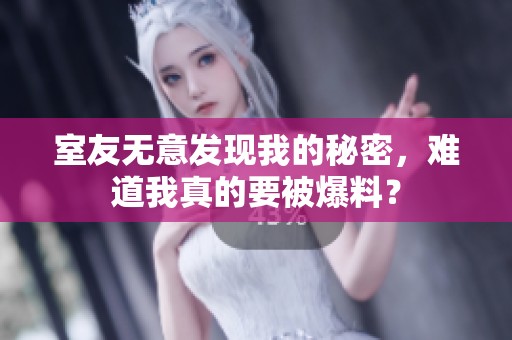 室友无意发现我的秘密，难道我真的要被爆料？
