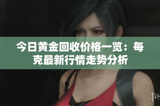 今日黄金回收价格一览：每克最新行情走势分析