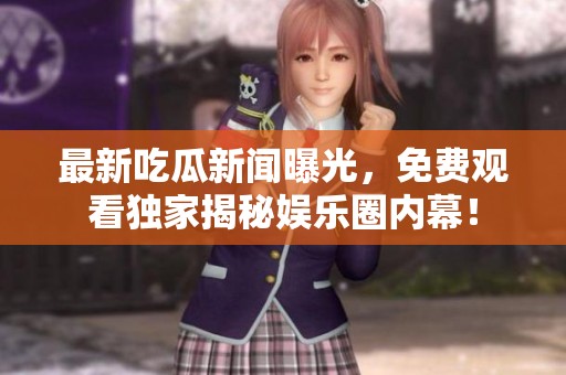 最新吃瓜新闻曝光，免费观看独家揭秘娱乐圈内幕！