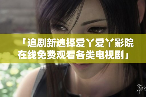 「追剧新选择爱丫爱丫影院在线免费观看各类电视剧」