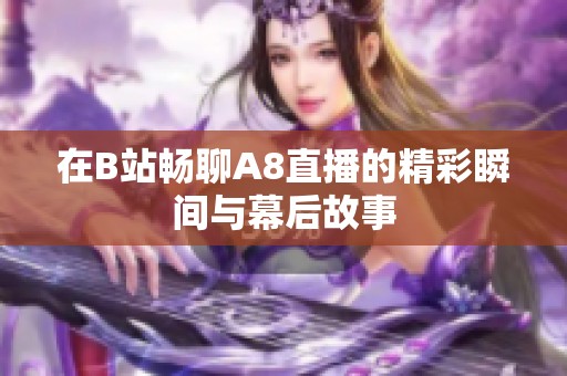 在B站畅聊A8直播的精彩瞬间与幕后故事