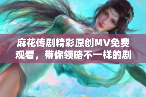 麻花传剧精彩原创MV免费观看，带你领略不一样的剧情魅力