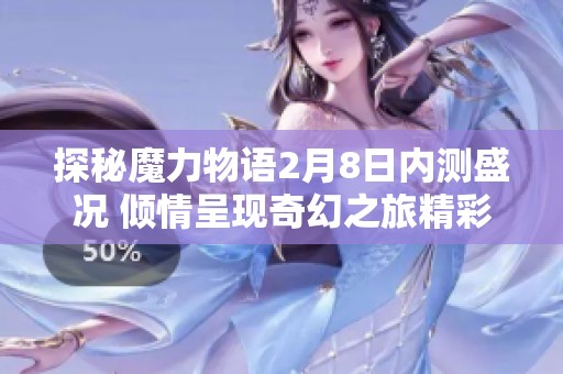 探秘魔力物语2月8日内测盛况 倾情呈现奇幻之旅精彩玩法