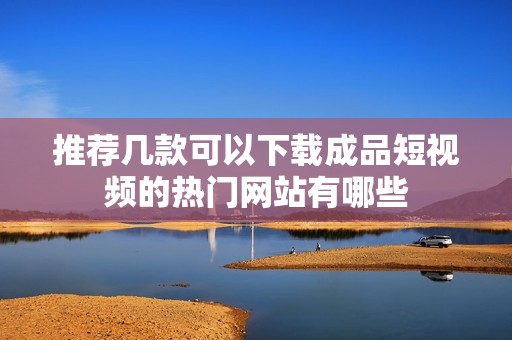 推荐几款可以下载成品短视频的热门网站有哪些