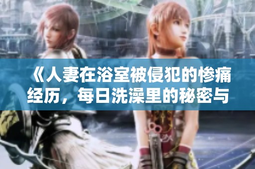 《人妻在浴室被侵犯的惨痛经历，每日洗澡里的秘密与挣扎》