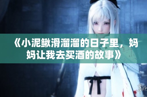 《小泥鳅滑溜溜的日子里，妈妈让我去买酒的故事》