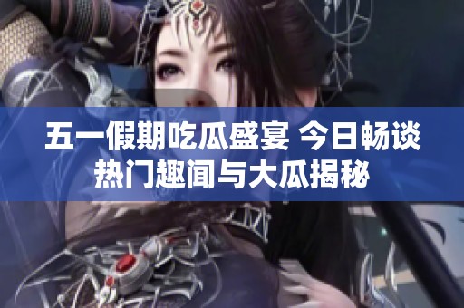 五一假期吃瓜盛宴 今日畅谈热门趣闻与大瓜揭秘