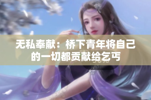 无私奉献：桥下青年将自己的一切都贡献给乞丐