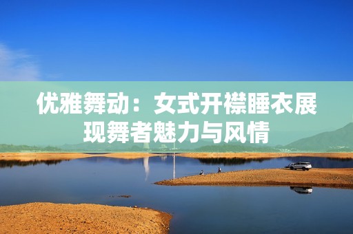 优雅舞动：女式开襟睡衣展现舞者魅力与风情