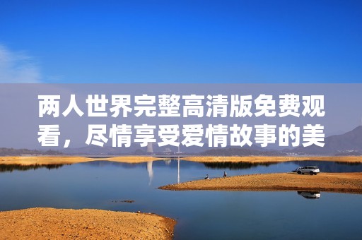 两人世界完整高清版免费观看，尽情享受爱情故事的美好