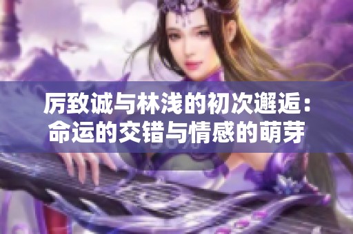 厉致诚与林浅的初次邂逅：命运的交错与情感的萌芽