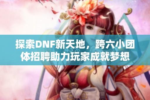 探索DNF新天地，跨六小团体招聘助力玩家成就梦想