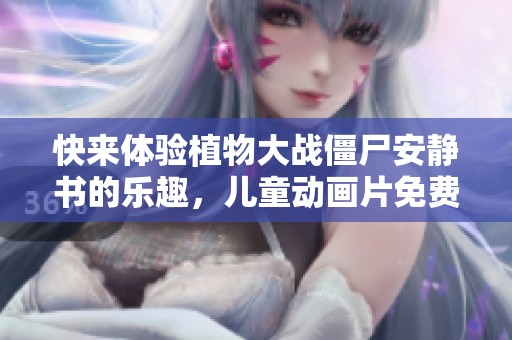 快来体验植物大战僵尸安静书的乐趣，儿童动画片免费完整版上线！