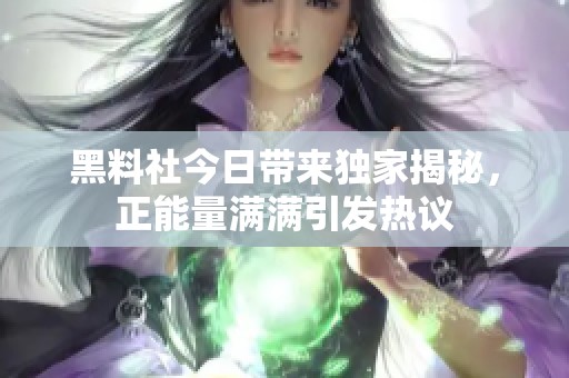 黑料社今日带来独家揭秘，正能量满满引发热议
