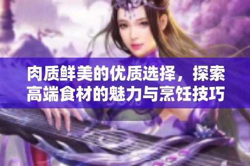 肉质鲜美的优质选择，探索高端食材的魅力与烹饪技巧