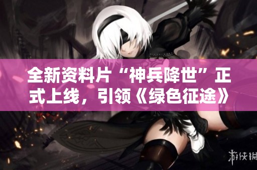 全新资料片“神兵降世”正式上线，引领《绿色征途》畅玩新篇章