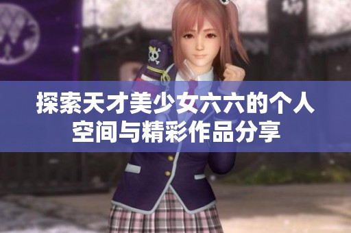 探索天才美少女六六的个人空间与精彩作品分享