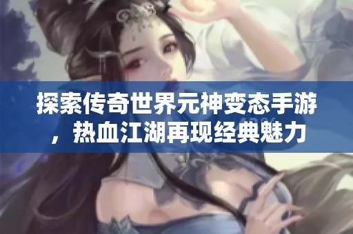 探索传奇世界元神变态手游，热血江湖再现经典魅力