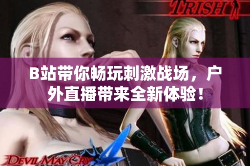 B站带你畅玩刺激战场，户外直播带来全新体验！