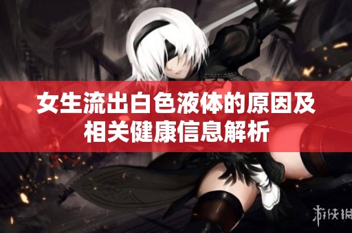 女生流出白色液体的原因及相关健康信息解析