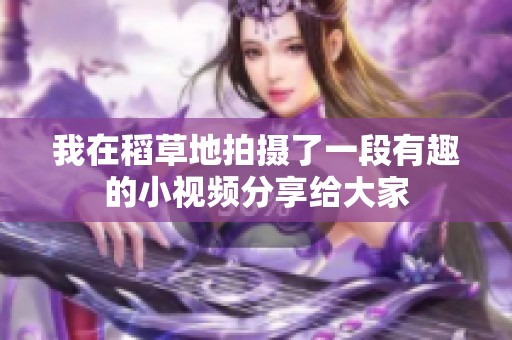 我在稻草地拍摄了一段有趣的小视频分享给大家