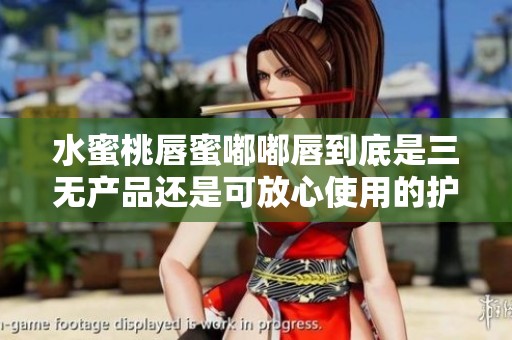 水蜜桃唇蜜嘟嘟唇到底是三无产品还是可放心使用的护唇品