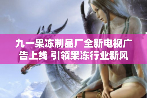 九一果冻制品厂全新电视广告上线 引领果冻行业新风潮