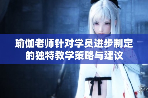 瑜伽老师针对学员进步制定的独特教学策略与建议